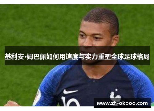 基利安·姆巴佩如何用速度与实力重塑全球足球格局