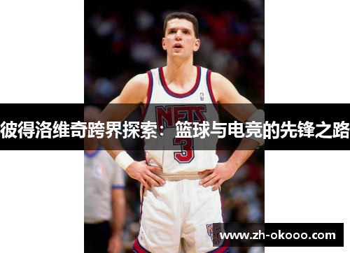 彼得洛维奇跨界探索：篮球与电竞的先锋之路