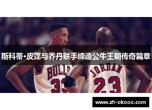 斯科蒂·皮蓬与乔丹联手缔造公牛王朝传奇篇章