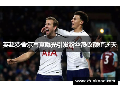 英超费舍尔写真曝光引发粉丝热议颜值逆天
