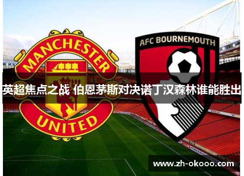 英超焦点之战 伯恩茅斯对决诺丁汉森林谁能胜出