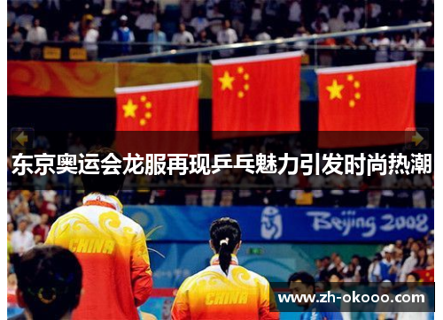 东京奥运会龙服再现乒乓魅力引发时尚热潮