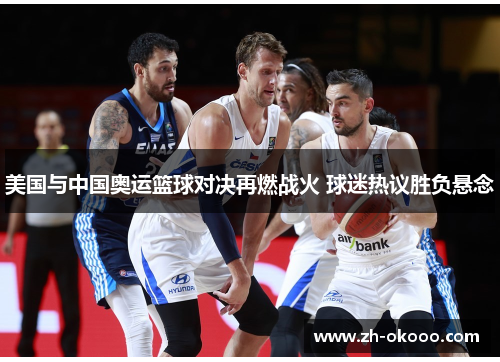 美国与中国奥运篮球对决再燃战火 球迷热议胜负悬念